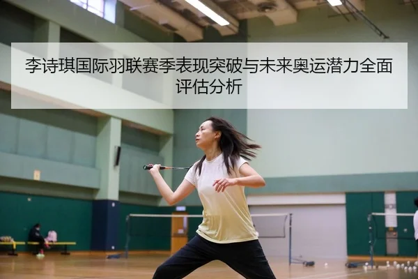 李诗琪国际羽联赛季表现突破与未来奥运潜力全面评估分析